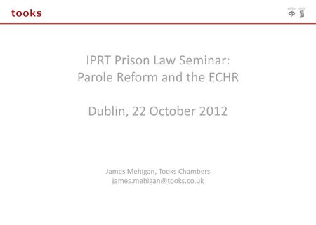 IPRT Prison Law Seminar: Parole Reform and the ECHR Dublin, 22 October 2012 James Mehigan, Tooks Chambers