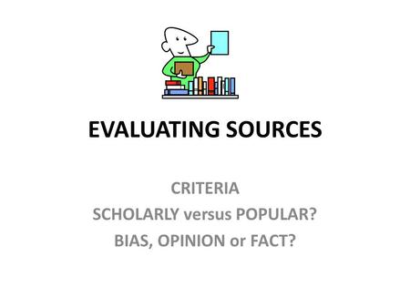 EVALUATING SOURCES CRITERIA SCHOLARLY versus POPULAR? BIAS, OPINION or FACT?