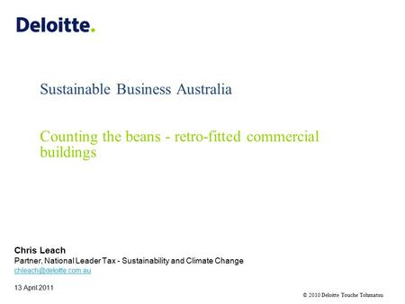 © 2010 Deloitte Touche Tohmatsu Sustainable Business Australia Counting the beans - retro-fitted commercial buildings Chris Leach Partner, National Leader.