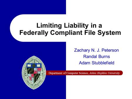 Department of Computer Science, Johns Hopkins University Limiting Liability in a Federally Compliant File System Zachary N. J. Peterson Randal Burns Adam.