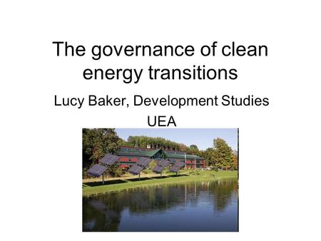 The governance of clean energy transitions Lucy Baker, Development Studies UEA.