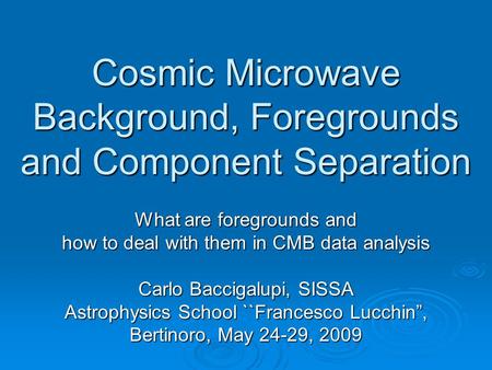 Cosmic Microwave Background, Foregrounds and Component Separation What are foregrounds and how to deal with them in CMB data analysis Carlo Baccigalupi,