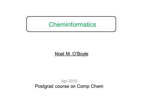 Cheminformatics Apr 2010 Postgrad course on Comp Chem Noel M. O’Boyle.