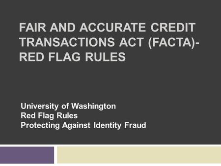 FAIR AND ACCURATE CREDIT TRANSACTIONS ACT (FACTA)- RED FLAG RULES University of Washington Red Flag Rules Protecting Against Identity Fraud.