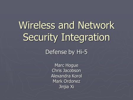 Wireless and Network Security Integration Defense by Hi-5 Marc Hogue Chris Jacobson Alexandra Korol Mark Ordonez Jinjia Xi.