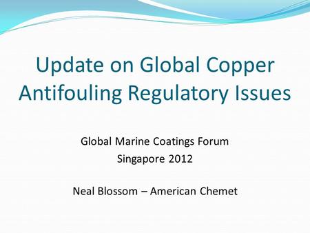 Update on Global Copper Antifouling Regulatory Issues Global Marine Coatings Forum Singapore 2012 Neal Blossom – American Chemet.