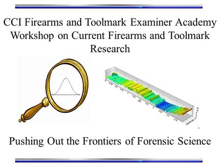 CCI Firearms and Toolmark Examiner Academy Workshop on Current Firearms and Toolmark Research Pushing Out the Frontiers of Forensic Science.