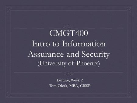 CMGT400 Intro to Information Assurance and Security (University of Phoenix) Lecture, Week 2 Tom Olzak, MBA, CISSP.