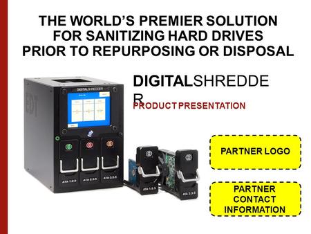 THE WORLD’S PREMIER SOLUTION FOR SANITIZING HARD DRIVES PRIOR TO REPURPOSING OR DISPOSAL DIGITALSHREDDE R PRODUCT PRESENTATION PARTNER LOGO PARTNER CONTACT.