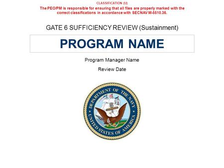 CLASSIFICATION (U) GATE 6 SUFFICIENCY REVIEW (Sustainment) Program Manager Name Review Date PROGRAM NAME The PEO/PM is responsible for ensuring that all.