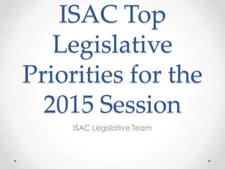 ISAC Top Legislative Priorities for the 2015 Session ISAC Legislative Team.