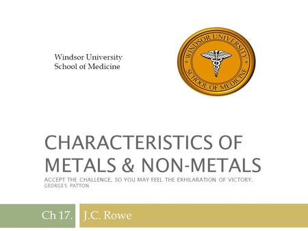 CHARACTERISTICS OF METALS & NON-METALS ACCEPT THE CHALLENGE, SO YOU MAY FEEL THE EXHILARATION OF VICTORY. GEORGE S. PATTON Ch 17. J.C. Rowe Windsor University.