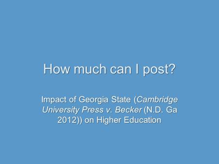 How much can I post? Impact of Georgia State (Cambridge University Press v. Becker (N.D. Ga 2012)) on Higher Education.