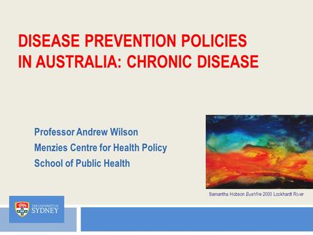 DISEASE PREVENTION POLICIES IN AUSTRALIA: CHRONIC DISEASE Professor Andrew Wilson Menzies Centre for Health Policy School of Public Health Samantha Hobson.