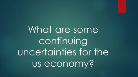 What are some continuing uncertainties for the us economy?