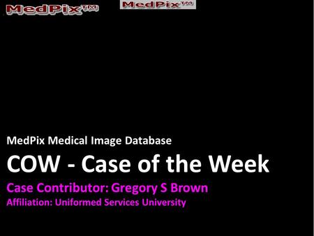 MedPix Medical Image Database COW - Case of the Week Case Contributor: Gregory S Brown Affiliation: Uniformed Services University.