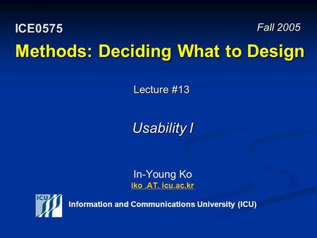 Methods: Deciding What to Design In-Young Ko iko.AT. icu.ac.kr Information and Communications University (ICU) iko.AT. icu.ac.kr Fall 2005 ICE0575 Lecture.