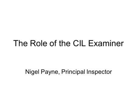 The Role of the CIL Examiner Nigel Payne, Principal Inspector.