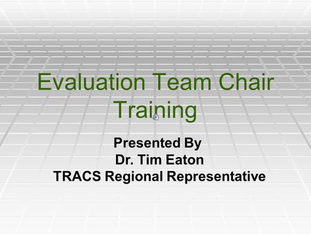 Evaluation Team Chair Training Presented By Dr. Tim Eaton TRACS Regional Representative.