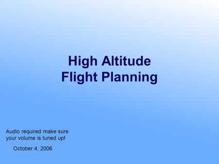 High Altitude Flight Planning October 4, 2006 Audio required make sure your volume is tuned up!