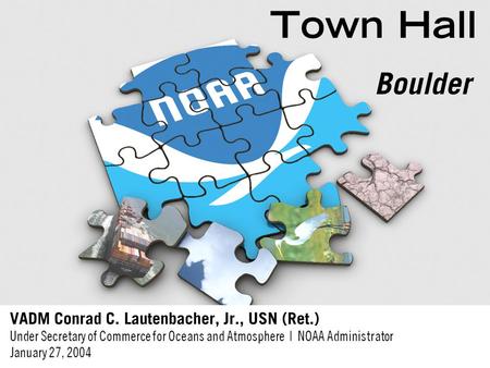 Town Hall VADM Conrad C. Lautenbacher, Jr., USN (Ret.) Under Secretary of Commerce for Oceans and Atmosphere | NOAA Administrator January 27, 2004 Boulder.