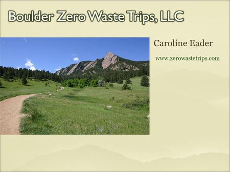 Caroline Eader www.zerowastetrips.com.  Boulder Outlook Hotel  Boulder County Recycling Center  Eco-Products, Inc.  CHaRM (Center for Hard to Recycle.