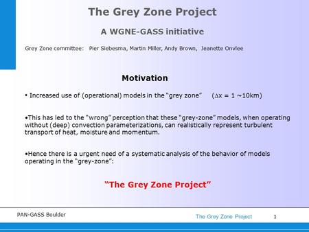 1 The Grey Zone Project PAN-GASS Boulder The Grey Zone Project A WGNE-GASS initiative Grey Zone committee: Pier Siebesma, Martin Miller, Andy Brown, Jeanette.