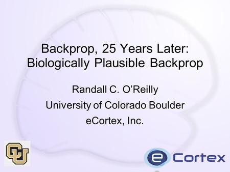 Backprop, 25 Years Later: Biologically Plausible Backprop Randall C. O’Reilly University of Colorado Boulder eCortex, Inc.