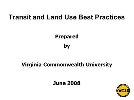 1 Transit and Land Use Best Practices Prepared by Virginia Commonwealth University June 2008.