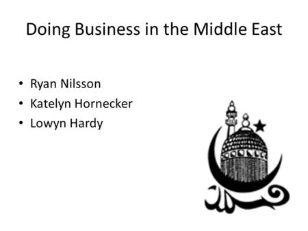 Doing Business in the Middle East Ryan Nilsson Katelyn Hornecker Lowyn Hardy.