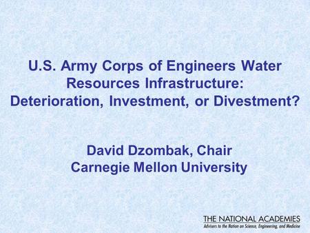 U.S. Army Corps of Engineers Water Resources Infrastructure: Deterioration, Investment, or Divestment? David Dzombak, Chair Carnegie Mellon University.