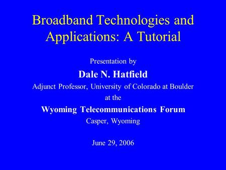 Broadband Technologies and Applications: A Tutorial Presentation by Dale N. Hatfield Adjunct Professor, University of Colorado at Boulder at the Wyoming.