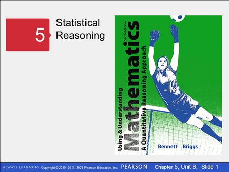 Copyright © 2015, 2011, 2008 Pearson Education, Inc. Chapter 5, Unit B, Slide 1 Statistical Reasoning 5.