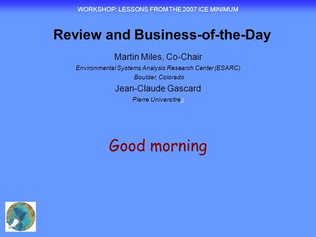 Good morning WORKSHOP : LESSONS FROM THE 2007 ICE MINIMUM Review and Business-of-the-Day Martin Miles, Co-Chair Environmental Systems Analysis Research.