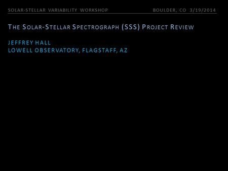 SOLAR-STELLAR VARIABILITY WORKSHOP BOULDER, CO 3/19/2014 T HE S OLAR -S TELLAR S PECTROGRAPH (SSS) P ROJECT R EVIEW JEFFREY HALL LOWELL OBSERVATORY, FLAGSTAFF,