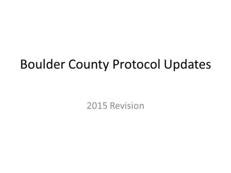 Boulder County Protocol Updates 2015 Revision. General Changes Formatting  Certification levels  Flow chart appearance of treatment protocols  New.