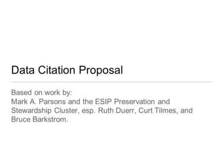 Data Citation Proposal Based on work by: Mark A. Parsons and the ESIP Preservation and Stewardship Cluster, esp. Ruth Duerr, Curt Tilmes, and Bruce Barkstrom.