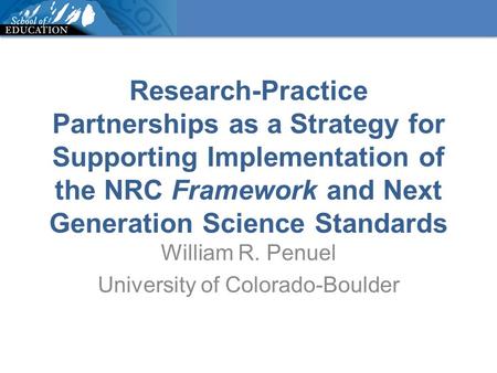 Research-Practice Partnerships as a Strategy for Supporting Implementation of the NRC Framework and Next Generation Science Standards William R. Penuel.