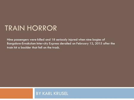 TRAIN HORROR BY KARL KRUSEL Nine passengers were killed and 18 seriously injured when nine bogies of Bangalore-Ernakulam Inter-city Express derailed on.