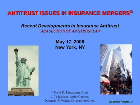 Goodwin Procter LLP © Keith D. Shugarman, Chair J. Todd Hahn, Senior Counsel Domestic & Foreign Competition Group ANTITRUST ISSUES IN INSURANCE MERGERS.