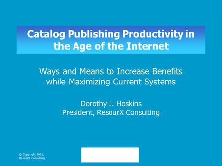 © Copyright 2001, ResourX Consulting Catalog Publishing Productivity in the Age of the Internet Ways and Means to Increase Benefits while Maximizing Current.