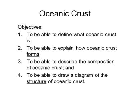 Oceanic Crust Objectives: 1.To be able to define what oceanic crust is; 2.To be able to explain how oceanic crust forms; 3.To be able to describe the composition.