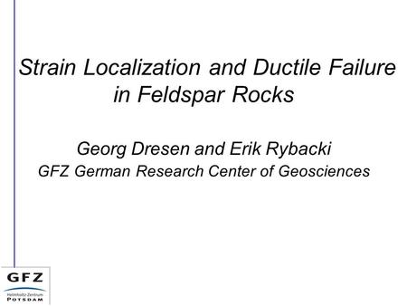 Strain Localization and Ductile Failure in Feldspar Rocks Georg Dresen and Erik Rybacki GFZ German Research Center of Geosciences.