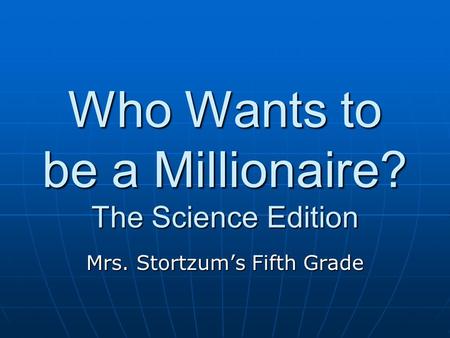 Who Wants to be a Millionaire? The Science Edition Mrs. Stortzum’s Fifth Grade.