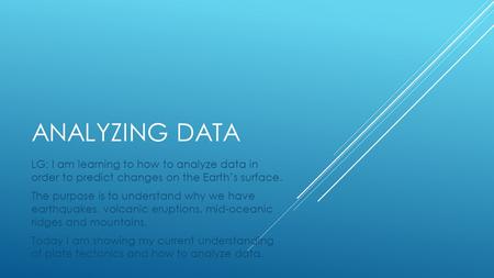 ANALYZING DATA LG: I am learning to how to analyze data in order to predict changes on the Earth’s surface. The purpose is to understand why we have earthquakes,