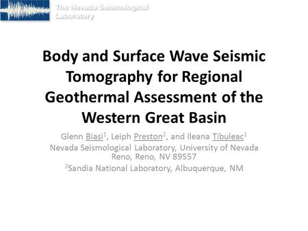 Body and Surface Wave Seismic Tomography for Regional Geothermal Assessment of the Western Great Basin Glenn Biasi 1, Leiph Preston 2, and Ileana Tibuleac.