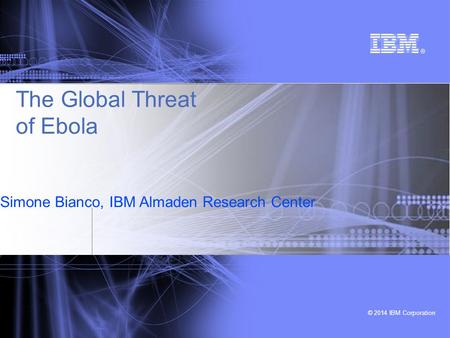 © 2014 IBM Corporation Simone Bianco, IBM Almaden Research Center © 2014 IBM Corporation The Global Threat of Ebola.