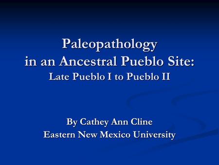 Paleopathology in an Ancestral Pueblo Site: Late Pueblo I to Pueblo II By Cathey Ann Cline Eastern New Mexico University.