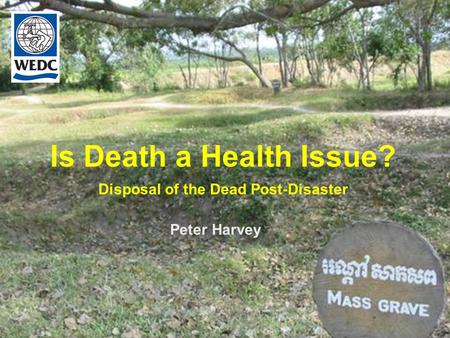 Is Death a Health Issue? Disposal of the Dead Post-Disaster Peter Harvey.