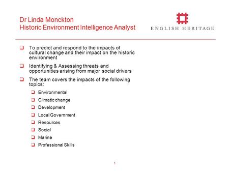 1 Dr Linda Monckton Historic Environment Intelligence Analyst  To predict and respond to the impacts of cultural change and their impact on the historic.